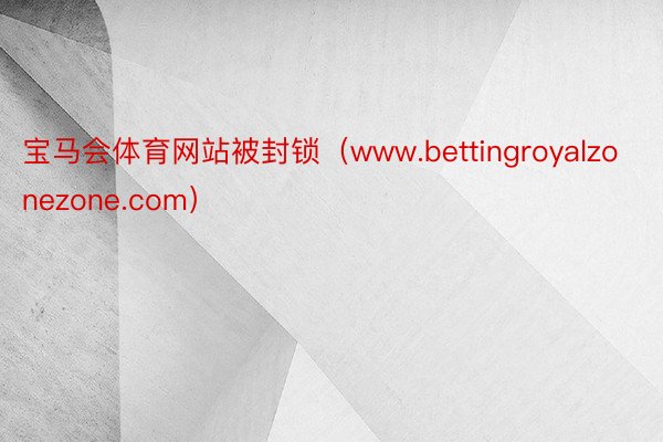 宝马会体育网站被封锁（www.bettingroyalzonezone.com）