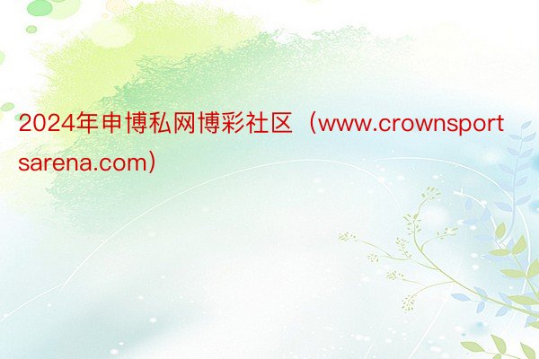 2024年申博私网博彩社区（www.crownsportsarena.com）