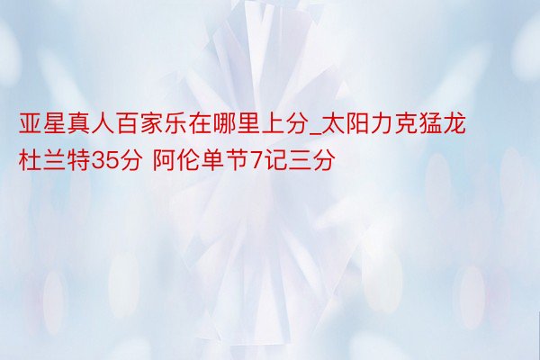 亚星真人百家乐在哪里上分_太阳力克猛龙 杜兰特35分 阿伦单节7记三分