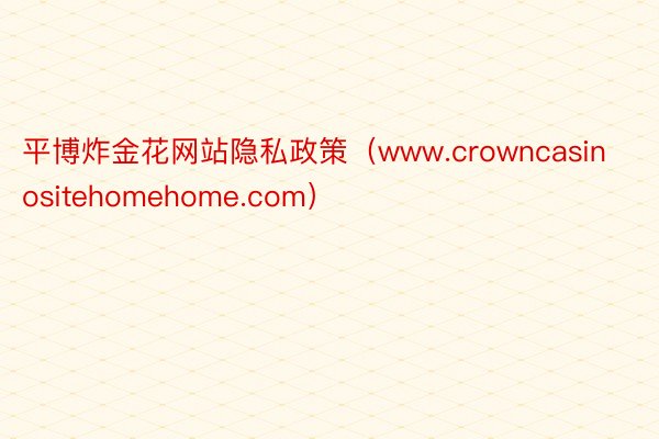 平博炸金花网站隐私政策（www.crowncasinositehomehome.com）