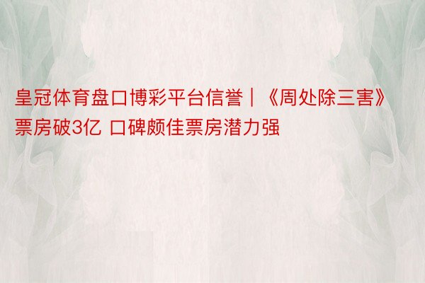 皇冠体育盘口博彩平台信誉 | 《周处除三害》票房破3亿 口碑颇佳票房潜力强