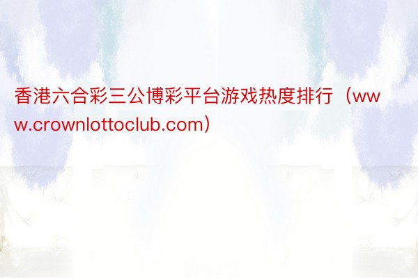 香港六合彩三公博彩平台游戏热度排行（www.crownlottoclub.com）