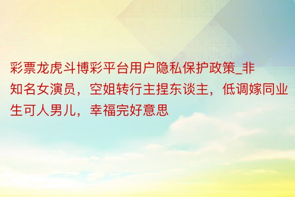 彩票龙虎斗博彩平台用户隐私保护政策_非知名女演员，空姐转行主捏东谈主，低调嫁同业生可人男儿，幸福完好意思