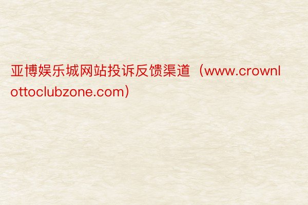 亚博娱乐城网站投诉反馈渠道（www.crownlottoclubzone.com）