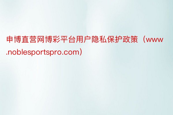 申博直营网博彩平台用户隐私保护政策（www.noblesportspro.com）