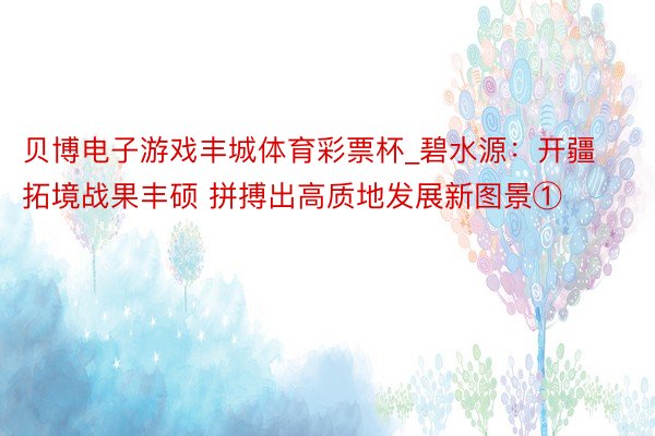 贝博电子游戏丰城体育彩票杯_碧水源：开疆拓境战果丰硕 拼搏出高质地发展新图景①