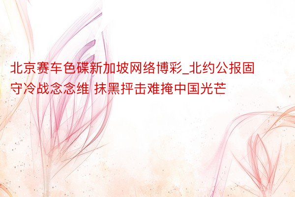 北京赛车色碟新加坡网络博彩_北约公报固守冷战念念维 抹黑抨击难掩中国光芒