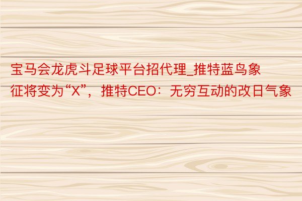 宝马会龙虎斗足球平台招代理_推特蓝鸟象征将变为“X”，推特CEO：无穷互动的改日气象