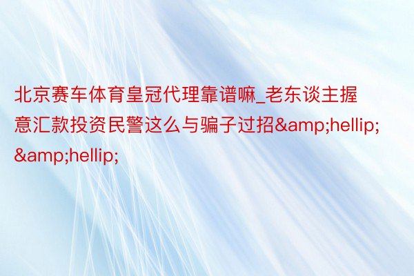 北京赛车体育皇冠代理靠谱嘛_老东谈主握意汇款投资民警这么与骗子过招&hellip;&hellip;