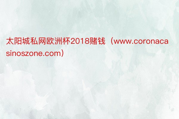 太阳城私网欧洲杯2018赌钱（www.coronacasinoszone.com）