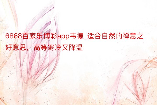 6868百家乐博彩app韦德_适合自然的禅意之好意思，高等寒冷又降温