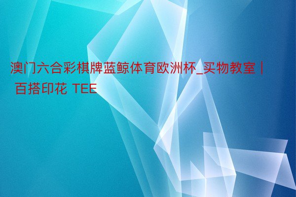 澳门六合彩棋牌蓝鲸体育欧洲杯_买物教室 | 百搭印花 TEE