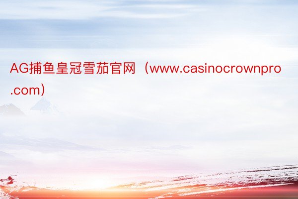 AG捕鱼皇冠雪茄官网（www.casinocrownpro.com）
