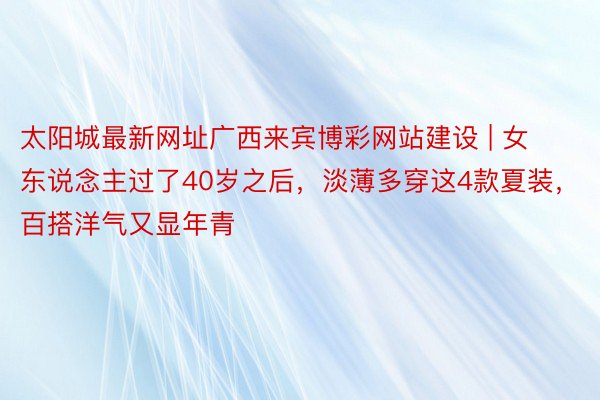 太阳城最新网址广西来宾博彩网站建设 | 女东说念主过了40岁之后，淡薄多穿这4款夏装，百搭洋气又显年青