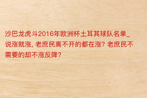 沙巴龙虎斗2016年欧洲杯土耳其球队名单_说涨就涨, 老庶民离不开的都在涨? 老庶民不需要的却不涨反降?