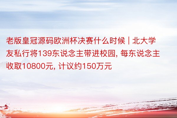 老版皇冠源码欧洲杯决赛什么时候 | 北大学友私行将139东说念主带进校园, 每东说念主收取10800元, 计议约150万元