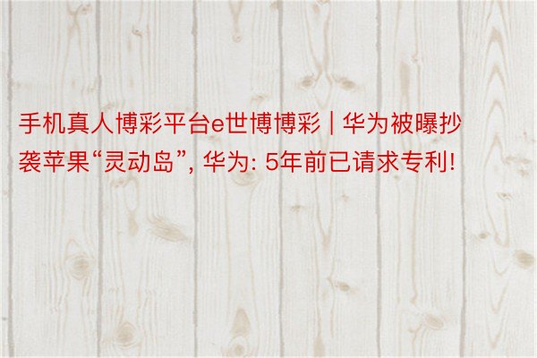 手机真人博彩平台e世博博彩 | 华为被曝抄袭苹果“灵动岛”, 华为: 5年前已请求专利!