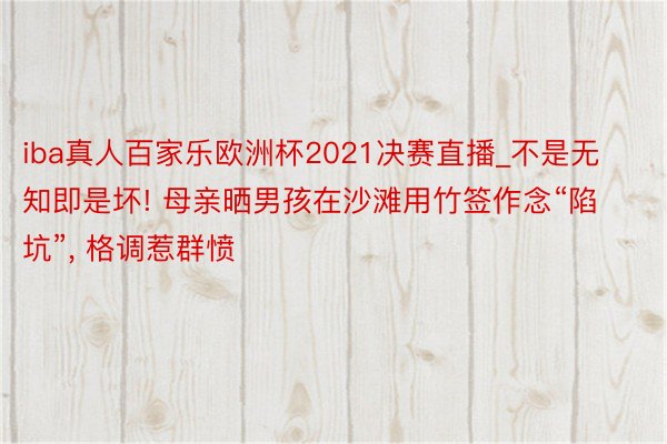iba真人百家乐欧洲杯2021决赛直播_不是无知即是坏! 母亲晒男孩在沙滩用竹签作念“陷坑”, 格调惹群愤