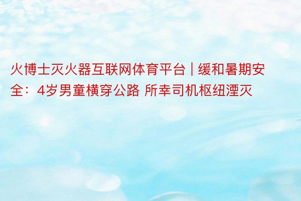 火博士灭火器互联网体育平台 | 缓和暑期安全：4岁男童横穿公路 所幸司机枢纽湮灭