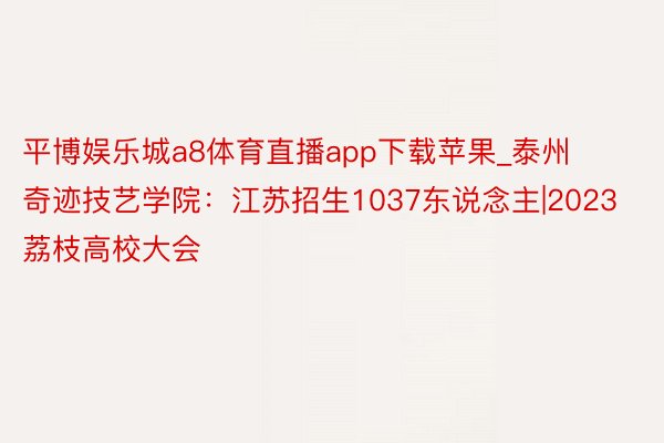 平博娱乐城a8体育直播app下载苹果_泰州奇迹技艺学院：江苏招生1037东说念主|2023荔枝高校大会