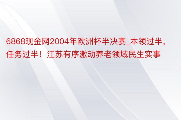 6868现金网2004年欧洲杯半决赛_本领过半，任务过半！江苏有序激动养老领域民生实事