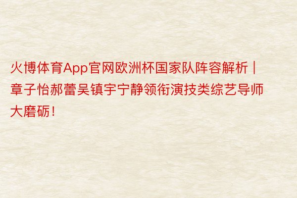 火博体育App官网欧洲杯国家队阵容解析 | 章子怡郝蕾吴镇宇宁静领衔演技类综艺导师大磨砺！