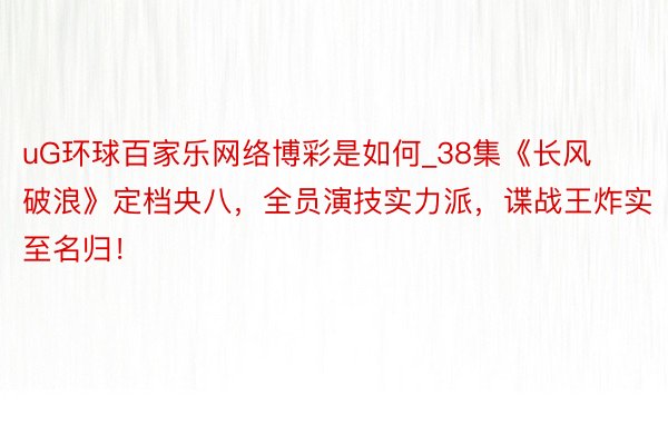 uG环球百家乐网络博彩是如何_38集《长风破浪》定档央八，全员演技实力派，谍战王炸实至名归！