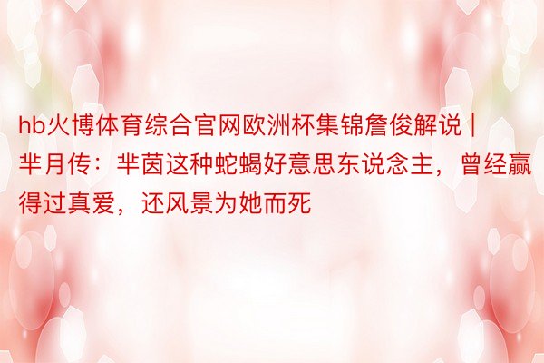 hb火博体育综合官网欧洲杯集锦詹俊解说 | 芈月传：芈茵这种蛇蝎好意思东说念主，曾经赢得过真爱，还风景为她而死