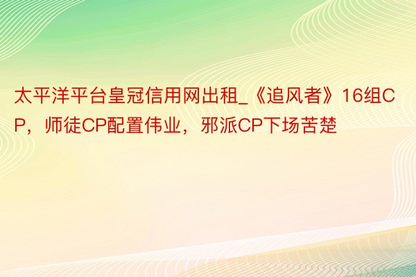 太平洋平台皇冠信用网出租_《追风者》16组CP，师徒CP配置伟业，邪派CP下场苦楚