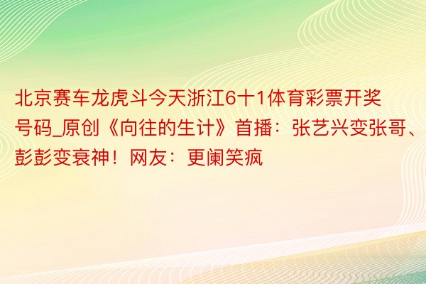 北京赛车龙虎斗今天浙江6十1体育彩票开奖号码_原创《向往的生计》首播：张艺兴变张哥、彭彭变衰神！网友：更阑笑疯
