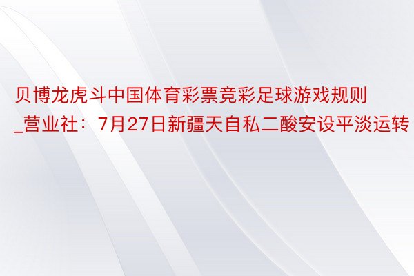 贝博龙虎斗中国体育彩票竞彩足球游戏规则_营业社：7月27日新疆天自私二酸安设平淡运转