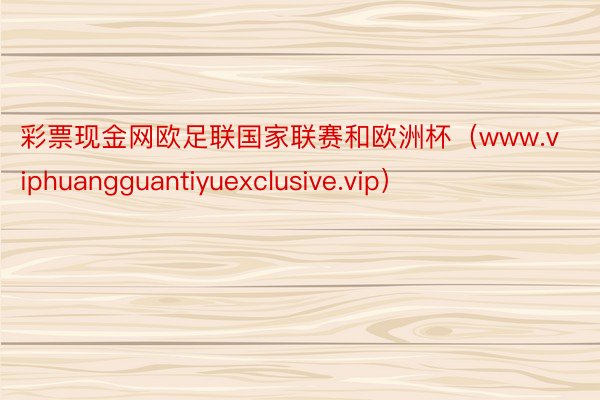 彩票现金网欧足联国家联赛和欧洲杯（www.viphuangguantiyuexclusive.vip）