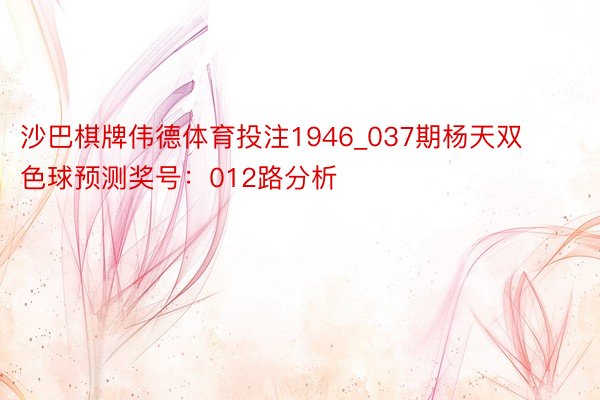 沙巴棋牌伟德体育投注1946_037期杨天双色球预测奖号：012路分析