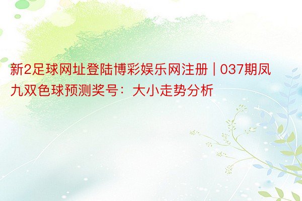 新2足球网址登陆博彩娱乐网注册 | 037期凤九双色球预测奖号：大小走势分析