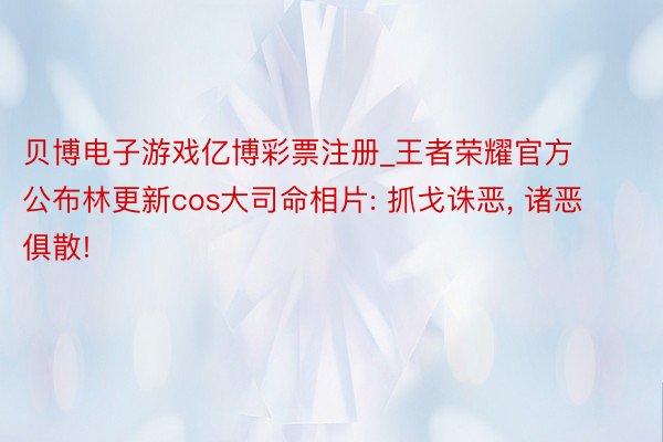 贝博电子游戏亿博彩票注册_王者荣耀官方公布林更新cos大司命相片: 抓戈诛恶, 诸恶俱散!