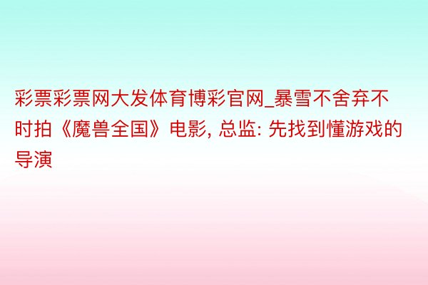 彩票彩票网大发体育博彩官网_暴雪不舍弃不时拍《魔兽全国》电影, 总监: 先找到懂游戏的导演