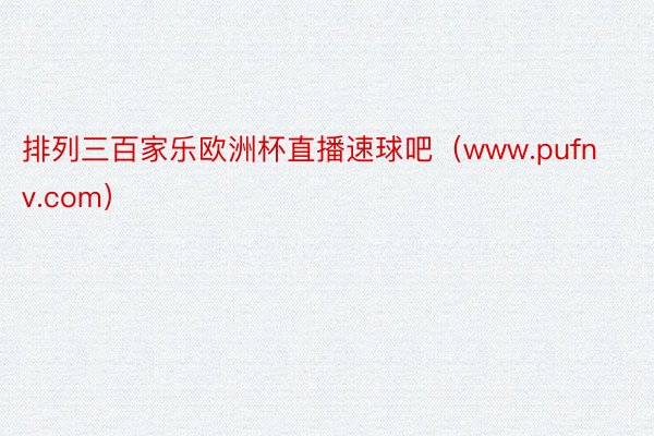 排列三百家乐欧洲杯直播速球吧（www.pufnv.com）