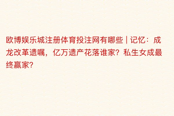 欧博娱乐城注册体育投注网有哪些 | 记忆：成龙改革遗嘱，亿万遗产花落谁家？私生女成最终赢家？