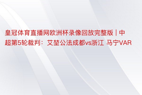 皇冠体育直播网欧洲杯录像回放完整版 | 中超第5轮裁判：艾堃公法成都vs浙江 马宁VAR