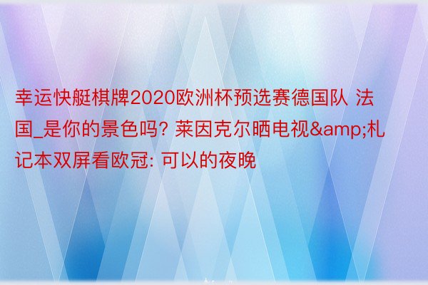 幸运快艇棋牌2020欧洲杯预选赛德国队 法国_是你的景色吗? 莱因克尔晒电视&札记本双屏看欧冠: 可以的夜晚