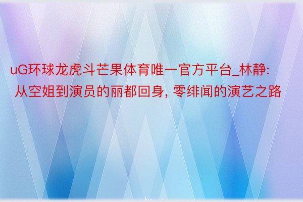 uG环球龙虎斗芒果体育唯一官方平台_林静: 从空姐到演员的丽都回身, 零绯闻的演艺之路