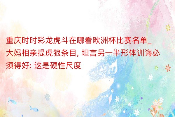 重庆时时彩龙虎斗在哪看欧洲杯比赛名单_大妈相亲提虎狼条目, 坦言另一半形体训诲必须得好: 这是硬性尺度