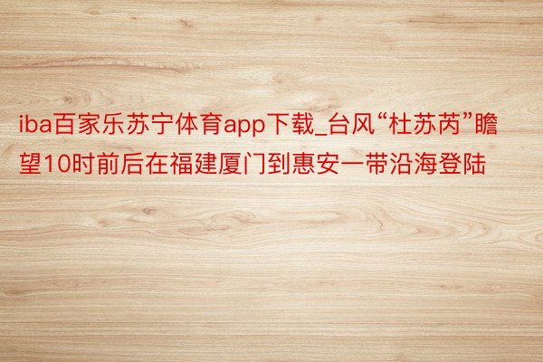 iba百家乐苏宁体育app下载_台风“杜苏芮”瞻望10时前后在福建厦门到惠安一带沿海登陆