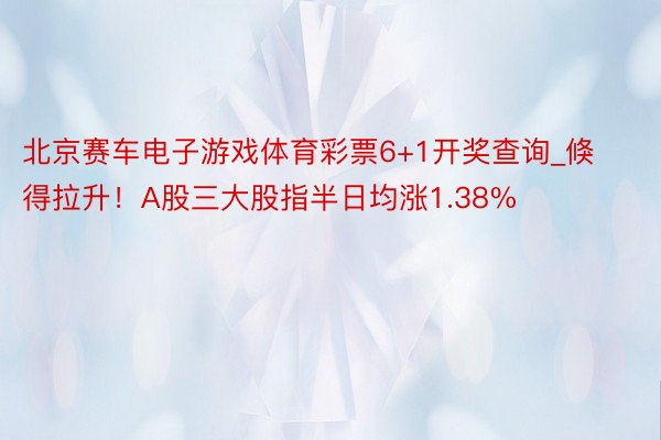 北京赛车电子游戏体育彩票6+1开奖查询_倏得拉升！A股三大股指半日均涨1.38%