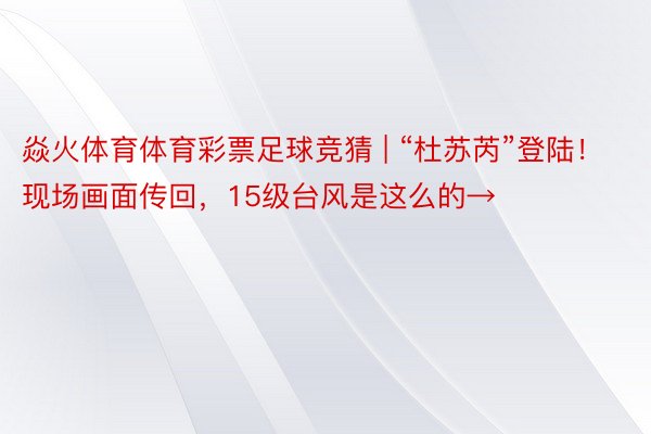 焱火体育体育彩票足球竞猜 | “杜苏芮”登陆！现场画面传回，15级台风是这么的→