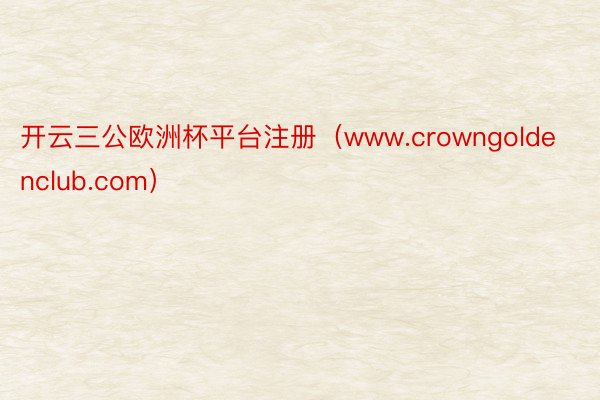 开云三公欧洲杯平台注册（www.crowngoldenclub.com）