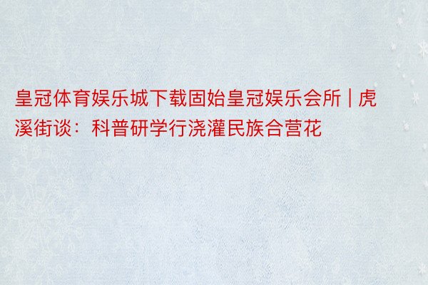 皇冠体育娱乐城下载固始皇冠娱乐会所 | 虎溪街谈：科普研学行浇灌民族合营花