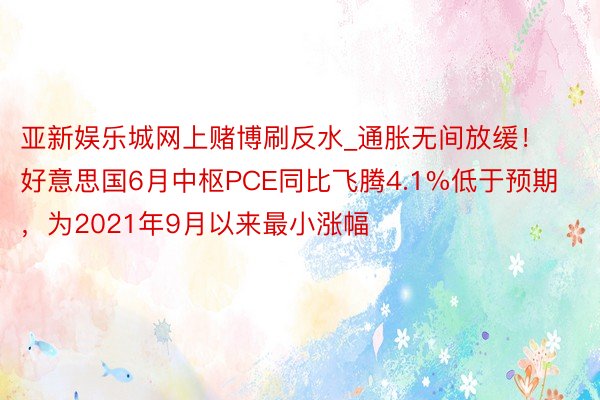 亚新娱乐城网上赌博刷反水_通胀无间放缓！好意思国6月中枢PCE同比飞腾4.1%低于预期，为2021年9月以来最小涨幅