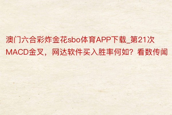 澳门六合彩炸金花sbo体育APP下载_第21次MACD金叉，网达软件买入胜率何如？看数传闻