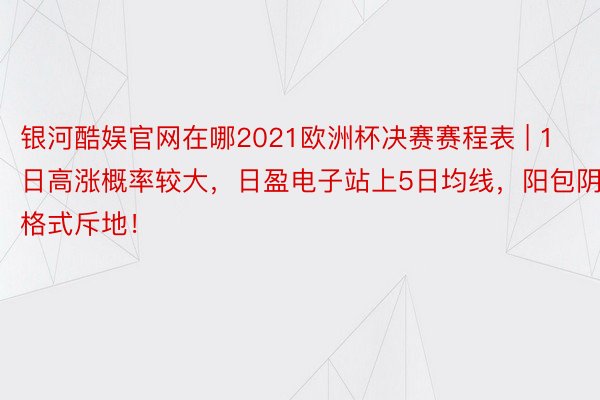 银河酷娱官网在哪2021欧洲杯决赛赛程表 | 1日高涨概率较大，日盈电子站上5日均线，阳包阴格式斥地！
